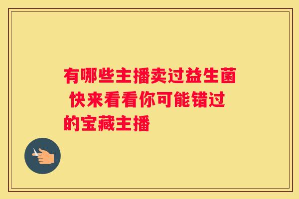 有哪些主播卖过益生菌 快来看看你可能错过的宝藏主播