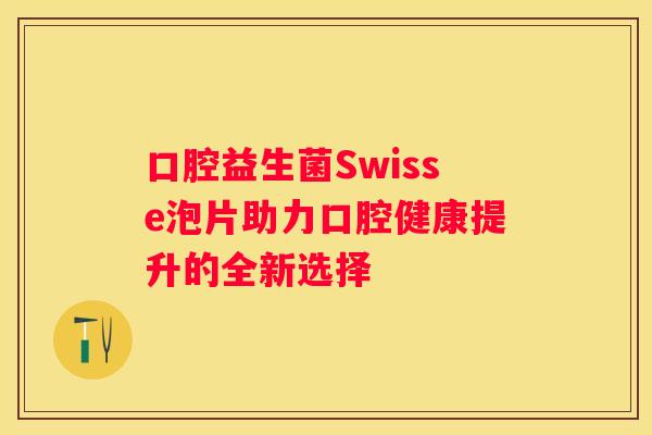 口腔益生菌Swisse泡片助力口腔健康提升的全新选择