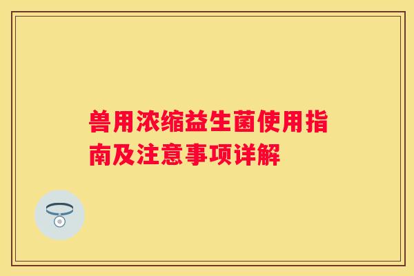 兽用浓缩益生菌使用指南及注意事项详解