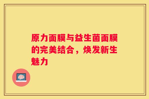 原力面膜与益生菌面膜的完美结合，焕发新生魅力