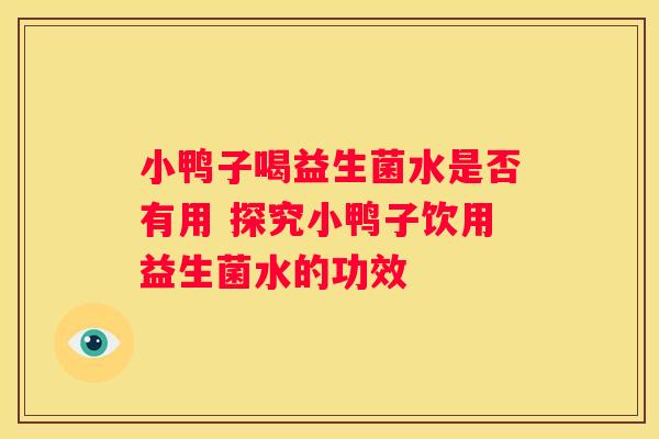 小鸭子喝益生菌水是否有用 探究小鸭子饮用益生菌水的功效