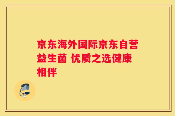 京东海外国际京东自营益生菌 优质之选健康相伴