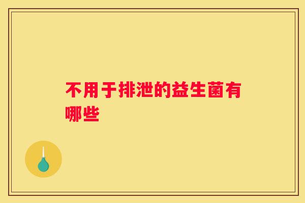 不用于排泄的益生菌有哪些