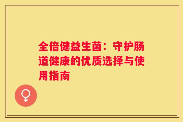 全倍健益生菌：守护肠道健康的优质选择与使用指南