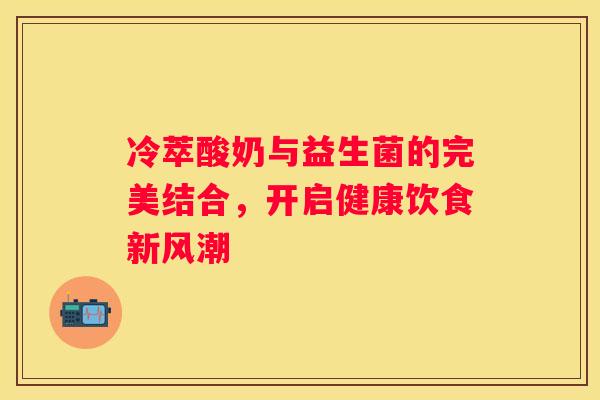 冷萃酸奶与益生菌的完美结合，开启健康饮食新风潮