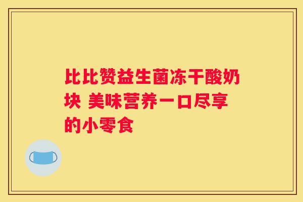 比比赞益生菌冻干酸奶块 美味营养一口尽享的小零食
