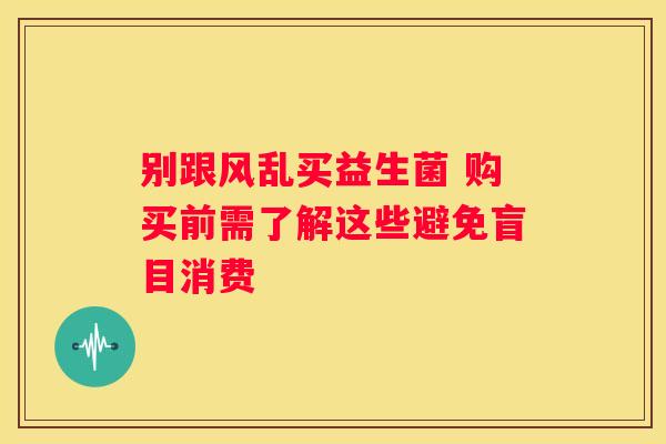 别跟风乱买益生菌 购买前需了解这些避免盲目消费