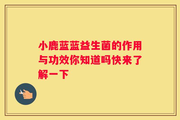 小鹿蓝蓝益生菌的作用与功效你知道吗快来了解一下