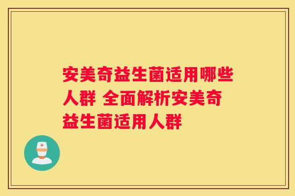 安美奇益生菌适用哪些人群 全面解析安美奇益生菌适用人群
