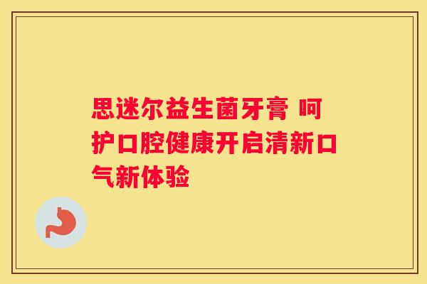思迷尔益生菌牙膏 呵护口腔健康开启清新口气新体验