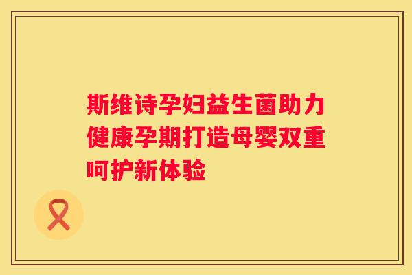 斯维诗孕妇益生菌助力健康孕期打造母婴双重呵护新体验