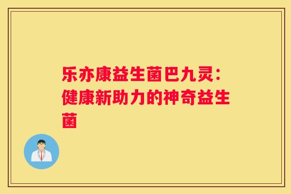 乐亦康益生菌巴九灵：健康新助力的神奇益生菌