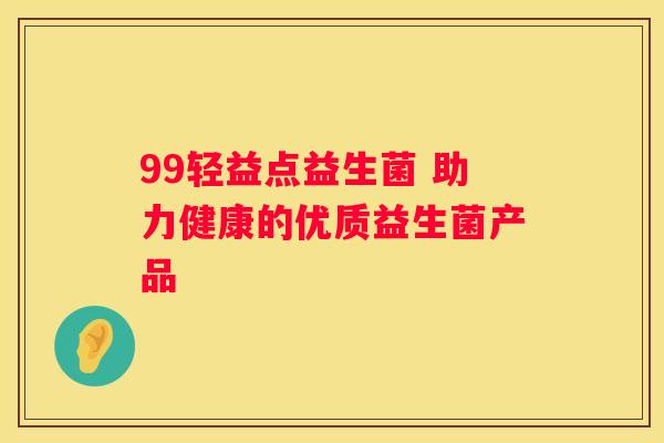 99轻益点益生菌 助力健康的优质益生菌产品