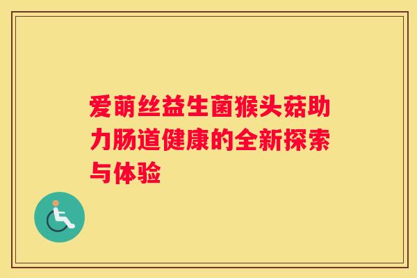 爱萌丝益生菌猴头菇助力肠道健康的全新探索与体验
