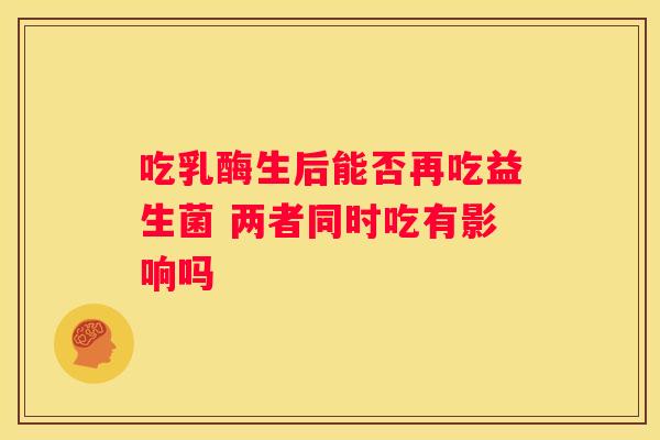 吃乳酶生后能否再吃益生菌 两者同时吃有影响吗