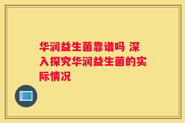 华润益生菌靠谱吗 深入探究华润益生菌的实际情况