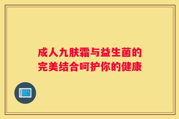 成人九肤霜与益生菌的完美结合呵护你的健康