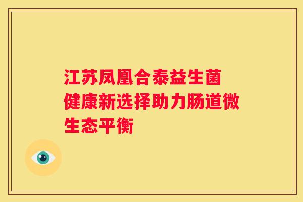 江苏凤凰合泰益生菌 健康新选择助力肠道微生态平衡