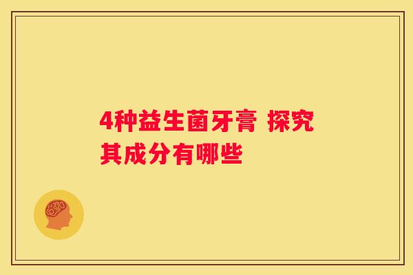 4种益生菌牙膏 探究其成分有哪些