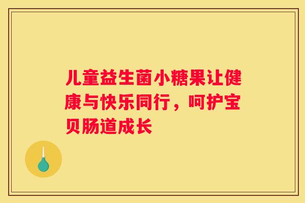 儿童益生菌小糖果让健康与快乐同行，呵护宝贝肠道成长