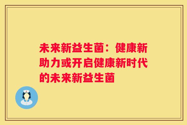 未来新益生菌：健康新助力或开启健康新时代的未来新益生菌