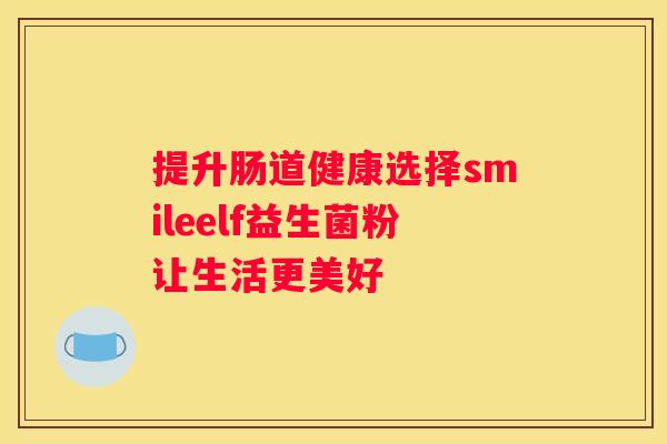 提升肠道健康选择smileelf益生菌粉让生活更美好