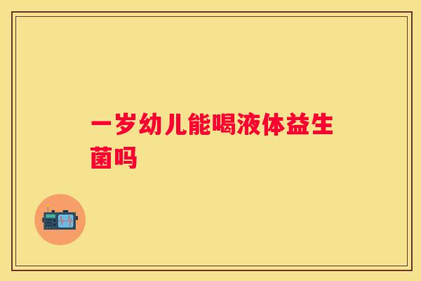 一岁幼儿能喝液体益生菌吗
