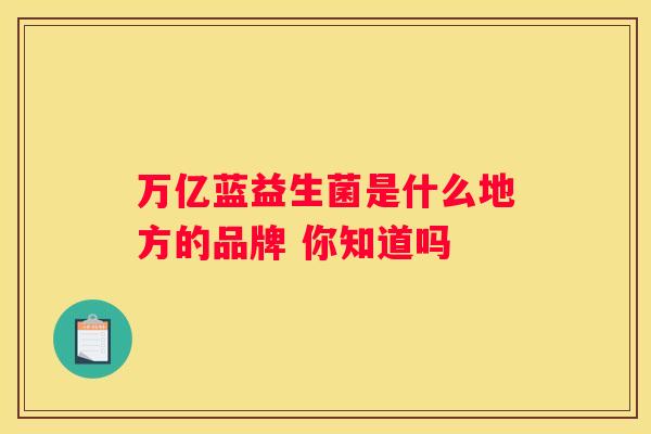 万亿蓝益生菌是什么地方的品牌 你知道吗