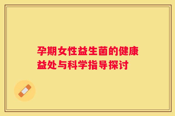 孕期女性益生菌的健康益处与科学指导探讨