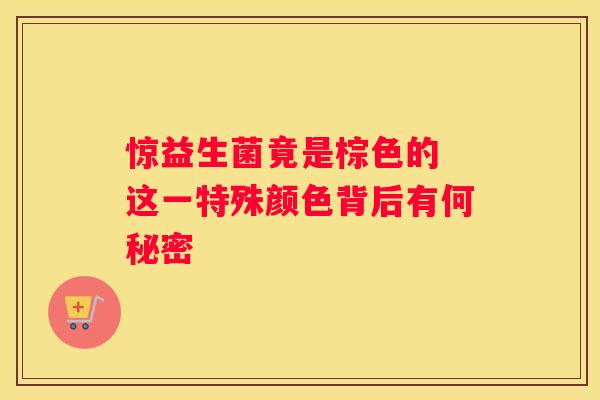 惊益生菌竟是棕色的 这一特殊颜色背后有何秘密