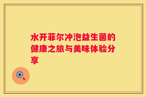 水开菲尔冲泡益生菌的健康之旅与美味体验分享