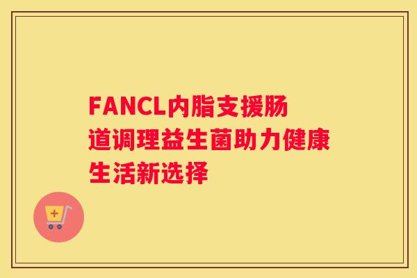 FANCL内脂支援肠道调理益生菌助力健康生活新选择