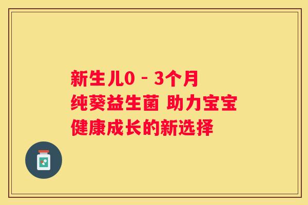 新生儿0 - 3个月纯葵益生菌 助力宝宝健康成长的新选择