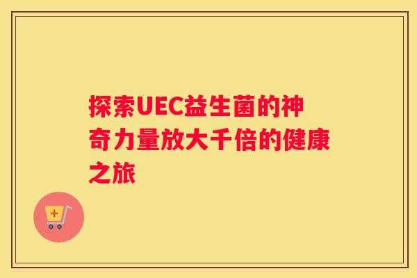 探索UEC益生菌的神奇力量放大千倍的健康之旅