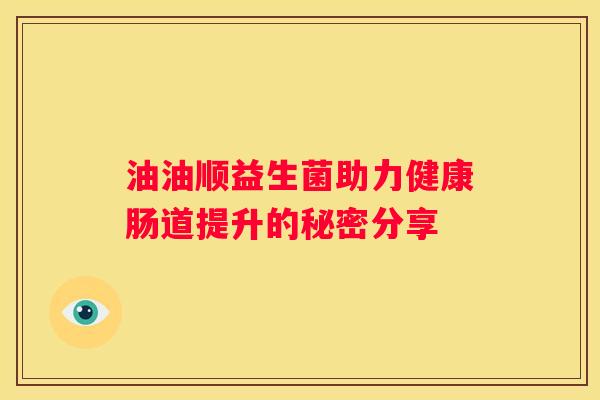 油油顺益生菌助力健康肠道提升的秘密分享
