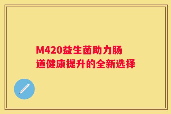 M420益生菌助力肠道健康提升的全新选择