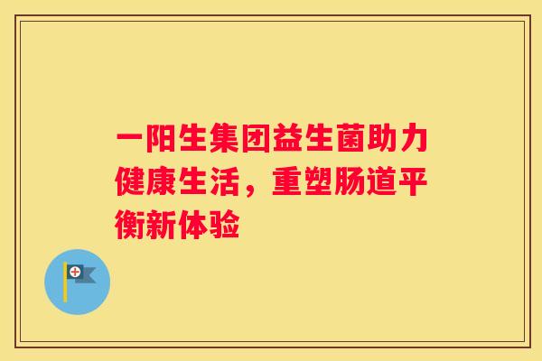 一阳生集团益生菌助力健康生活，重塑肠道平衡新体验