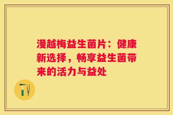 漫越梅益生菌片：健康新选择，畅享益生菌带来的活力与益处