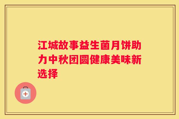 江城故事益生菌月饼助力中秋团圆健康美味新选择
