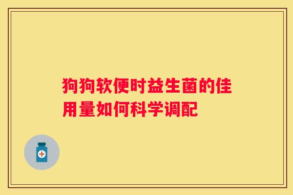 狗狗软便时益生菌的佳用量如何科学调配