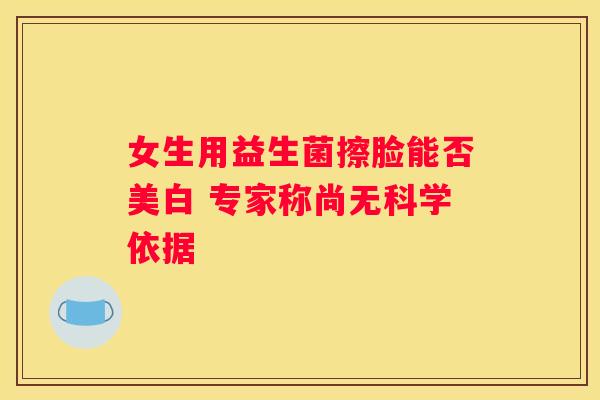 女生用益生菌擦脸能否美白 专家称尚无科学依据