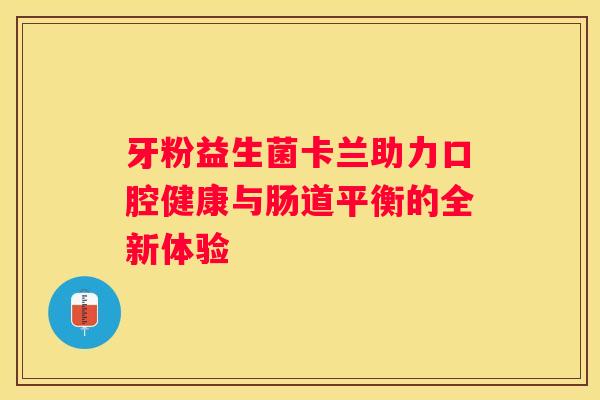 牙粉益生菌卡兰助力口腔健康与肠道平衡的全新体验