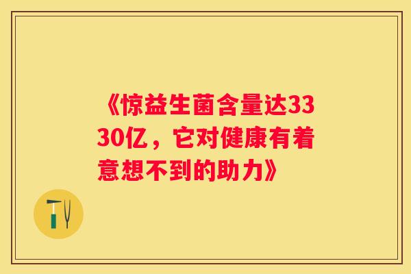 《惊益生菌含量达3330亿，它对健康有着意想不到的助力》