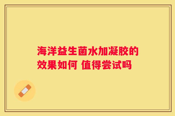 海洋益生菌水加凝胶的效果如何 值得尝试吗