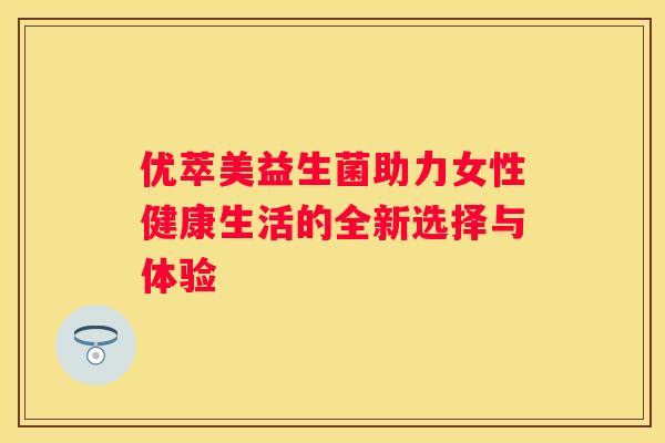 优萃美益生菌助力女性健康生活的全新选择与体验