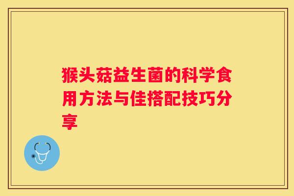 猴头菇益生菌的科学食用方法与佳搭配技巧分享