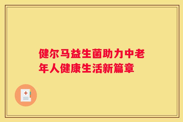健尔马益生菌助力中老年人健康生活新篇章