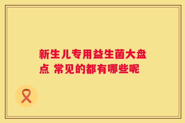 新生儿专用益生菌大盘点 常见的都有哪些呢