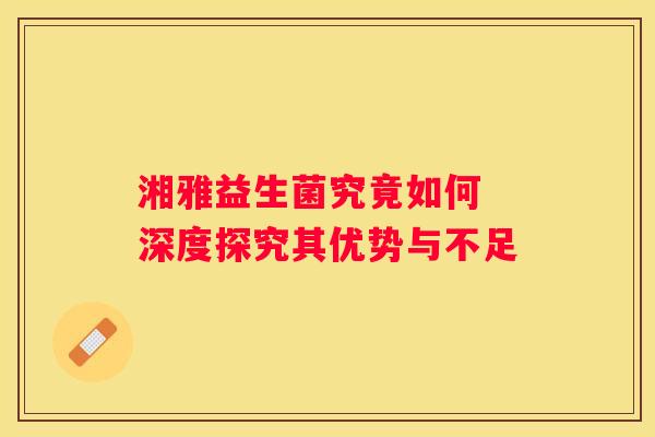 湘雅益生菌究竟如何 深度探究其优势与不足