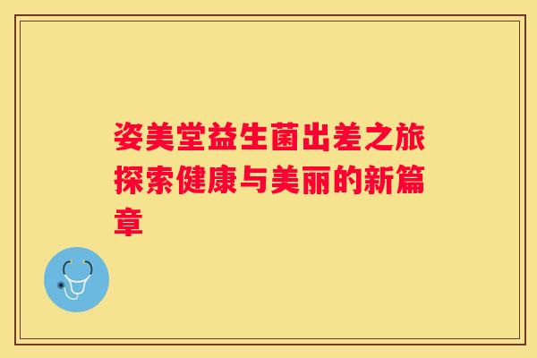 姿美堂益生菌出差之旅探索健康与美丽的新篇章